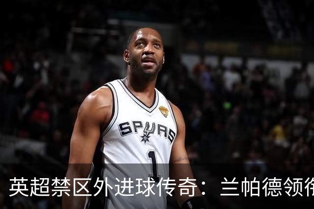 英超禁区外进球传奇：兰帕德领衔，贝克汉姆得分颇丰